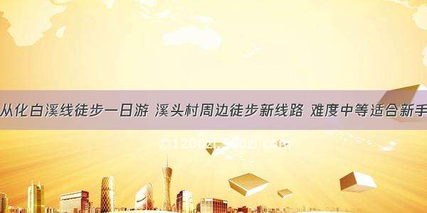 从化白溪线徒步一日游 溪头村周边徒步新线路 难度中等适合新手