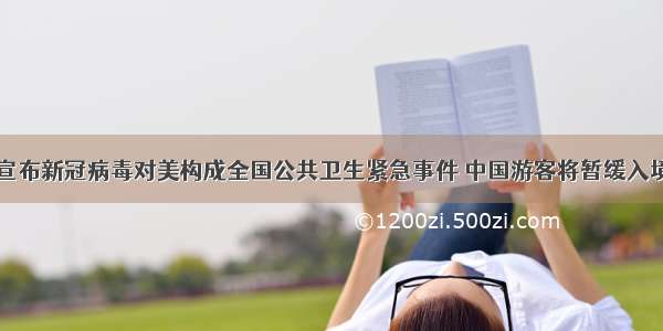 美国宣布新冠病毒对美构成全国公共卫生紧急事件 中国游客将暂缓入境美国