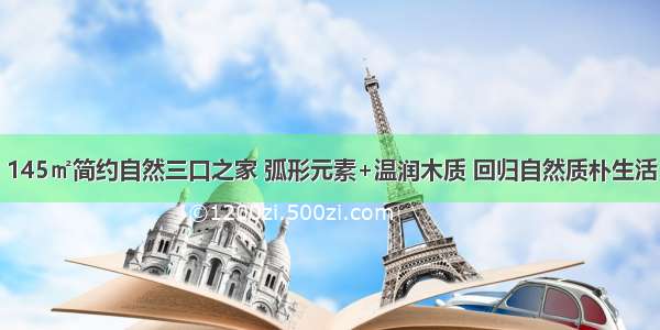 145㎡简约自然三口之家 弧形元素+温润木质 回归自然质朴生活