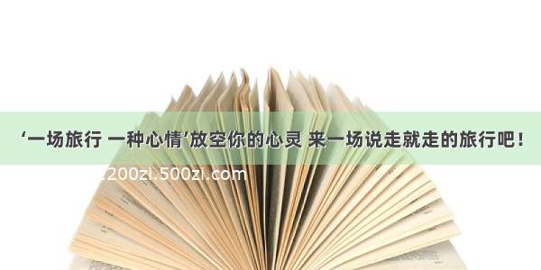 ‘一场旅行 一种心情’放空你的心灵 来一场说走就走的旅行吧！