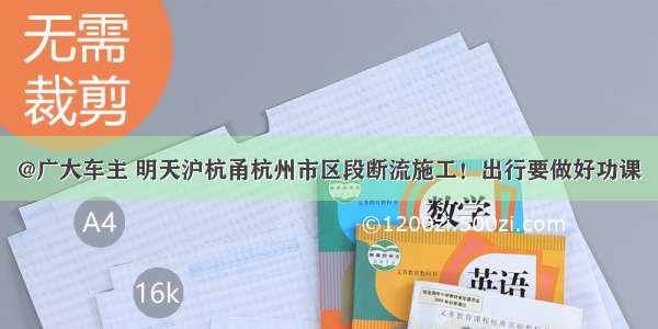 @广大车主 明天沪杭甬杭州市区段断流施工！出行要做好功课