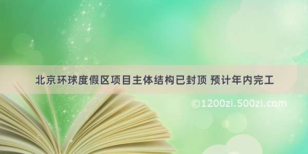 北京环球度假区项目主体结构已封顶 预计年内完工