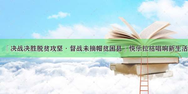 「决战决胜脱贫攻坚·督战未摘帽贫困县」快乐拉祜唱响新生活