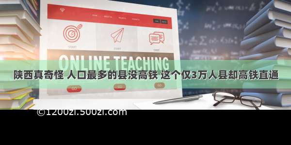 陕西真奇怪 人口最多的县没高铁 这个仅3万人县却高铁直通