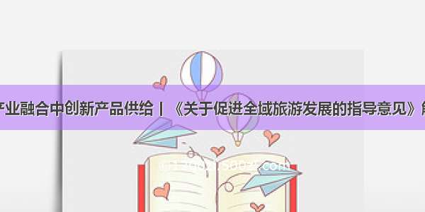 在产业融合中创新产品供给丨《关于促进全域旅游发展的指导意见》解读