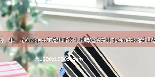 “品质东莞·一镇一品”东莞镇街文化品牌建设巡礼④·茶山茶园游会｜望山见水留乡韵 