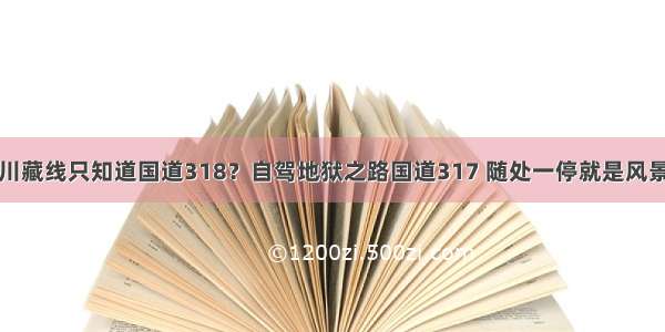 川藏线只知道国道318？自驾地狱之路国道317 随处一停就是风景