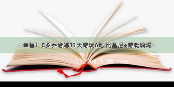 幸福！C罗乔治娜11天游玩6地 比基尼+游艇嗨爆