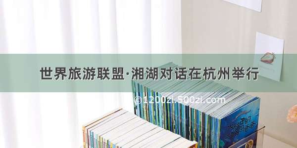 世界旅游联盟·湘湖对话在杭州举行