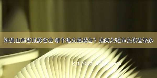 如果山西要迁移省会 哪个地方最适合？这两大城市支持者较多