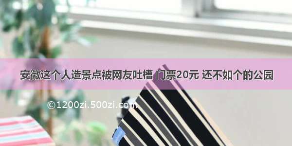 安徽这个人造景点被网友吐槽 门票20元 还不如个的公园