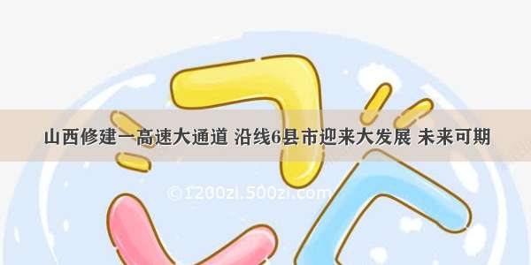 山西修建一高速大通道 沿线6县市迎来大发展 未来可期