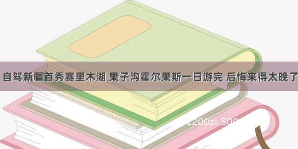 自驾新疆首秀赛里木湖 果子沟霍尔果斯一日游完 后悔来得太晚了