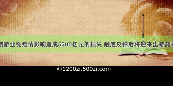 旅游业受疫情影响造成5500亿元的损失 触底反弹后将迎来出游高峰