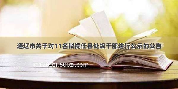 通辽市关于对11名拟提任县处级干部进行公示的公告