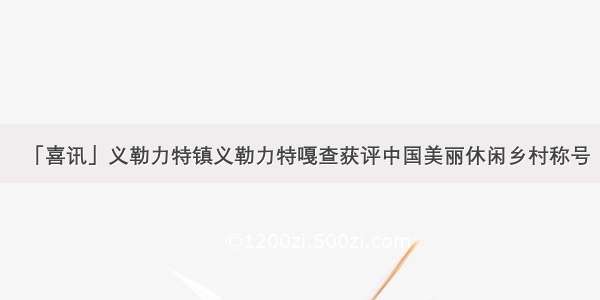 「喜讯」义勒力特镇义勒力特嘎查获评中国美丽休闲乡村称号