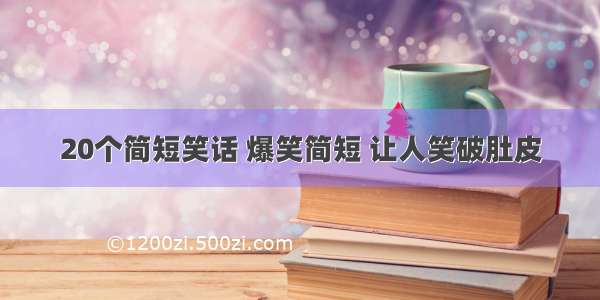 20个简短笑话 爆笑简短 让人笑破肚皮