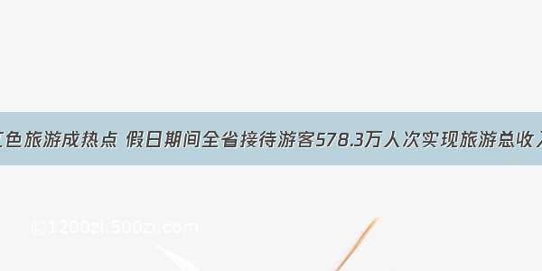 清明假期红色旅游成热点 假日期间全省接待游客578.3万人次实现旅游总收入38.8亿元