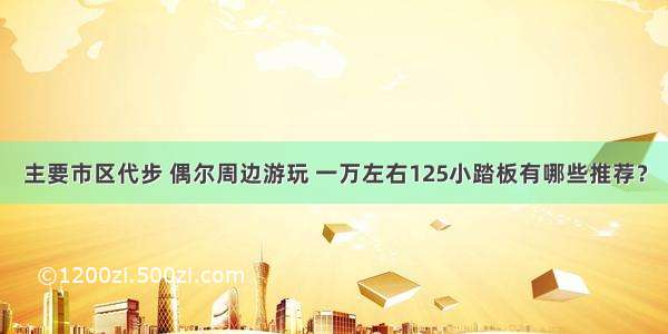 主要市区代步 偶尔周边游玩 一万左右125小踏板有哪些推荐？