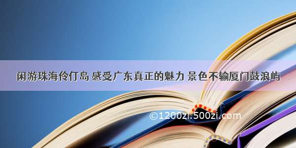 闲游珠海伶仃岛 感受广东真正的魅力 景色不输厦门鼓浪屿