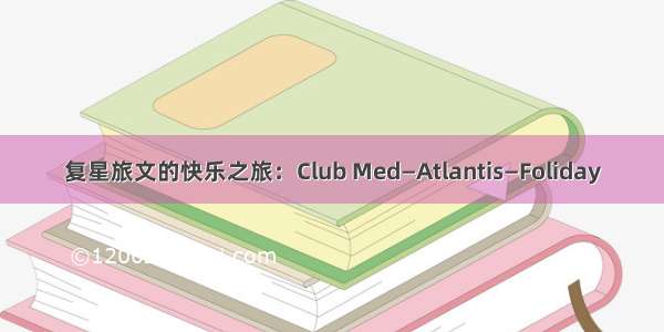 复星旅文的快乐之旅：Club Med—Atlantis—Foliday