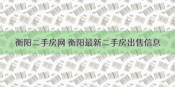 衡阳二手房网 衡阳最新二手房出售信息