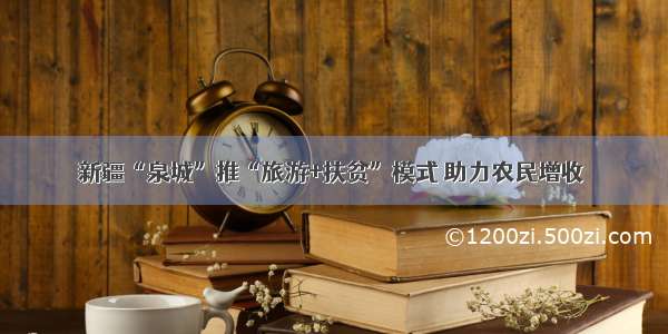 新疆“泉城”推“旅游+扶贫”模式 助力农民增收