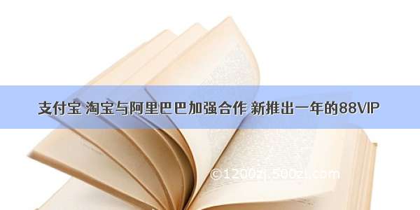 支付宝 淘宝与阿里巴巴加强合作 新推出一年的88VIP