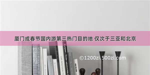 厦门成春节国内游第三热门目的地 仅次于三亚和北京