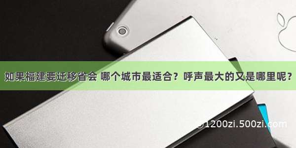 如果福建要迁移省会 哪个城市最适合？呼声最大的又是哪里呢？