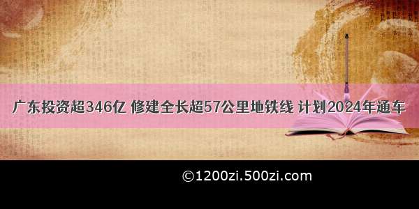 广东投资超346亿 修建全长超57公里地铁线 计划2024年通车