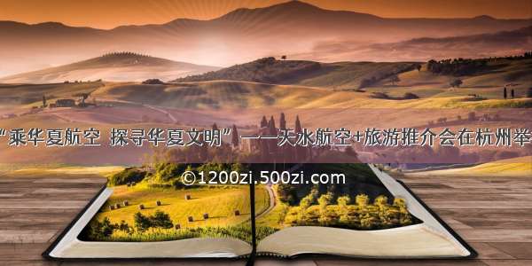 “乘华夏航空　探寻华夏文明”——天水航空+旅游推介会在杭州举行