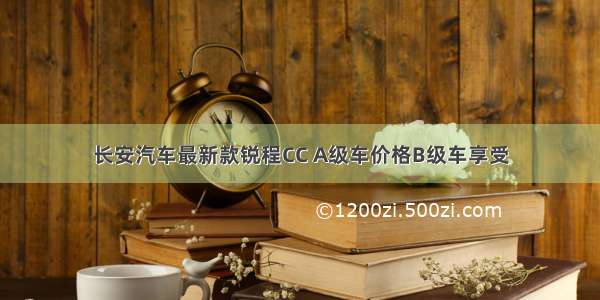 长安汽车最新款锐程CC A级车价格B级车享受