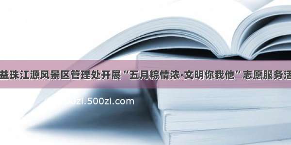 沾益珠江源风景区管理处开展“五月粽情浓·文明你我他”志愿服务活动