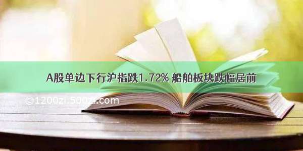 A股单边下行沪指跌1.72% 船舶板块跌幅居前