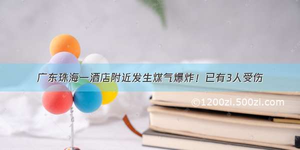 广东珠海一酒店附近发生煤气爆炸！已有3人受伤