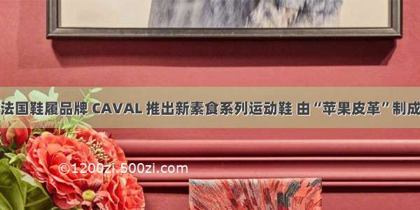 法国鞋履品牌 CAVAL 推出新素食系列运动鞋 由“苹果皮革”制成