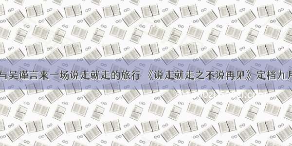 与吴谨言来一场说走就走的旅行 《说走就走之不说再见》定档九月