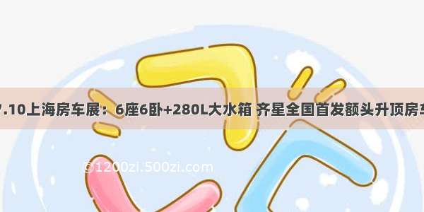 7.10上海房车展：6座6卧+280L大水箱 齐星全国首发额头升顶房车