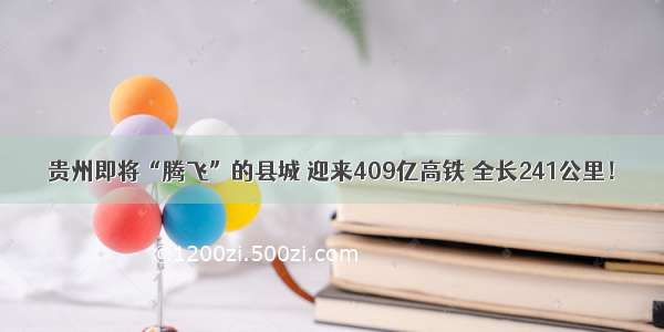 贵州即将“腾飞”的县城 迎来409亿高铁 全长241公里！