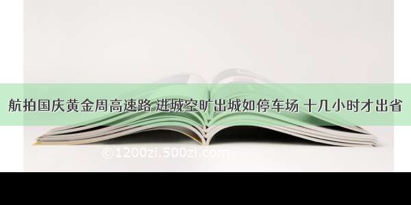 航拍国庆黄金周高速路 进城空旷出城如停车场 十几小时才出省