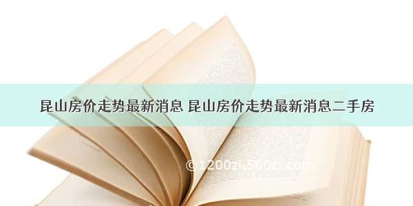 昆山房价走势最新消息 昆山房价走势最新消息二手房