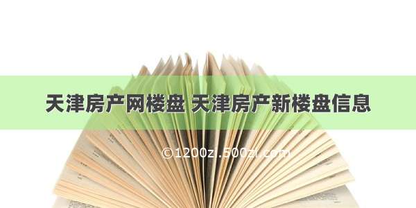 天津房产网楼盘 天津房产新楼盘信息