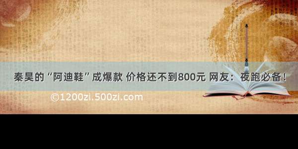 秦昊的“阿迪鞋”成爆款 价格还不到800元 网友：夜跑必备！