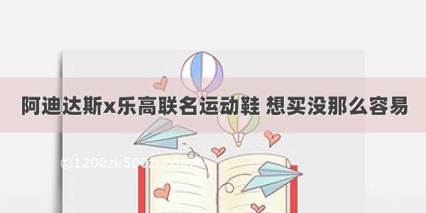 阿迪达斯x乐高联名运动鞋 想买没那么容易