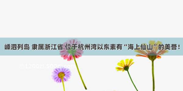 嵊泗列岛 隶属浙江省 位于杭州湾以东素有“海上仙山”的美誉！