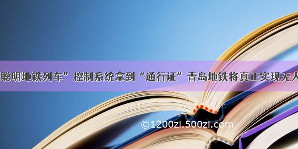 “最聪明地铁列车”控制系统拿到“通行证”青岛地铁将真正实现无人驾驶