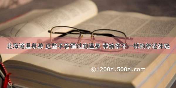 北海道温泉游 这些不容错过的温泉 带给你不一样的舒适体验