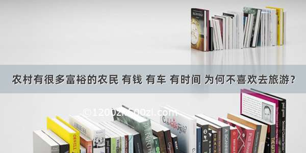 农村有很多富裕的农民 有钱 有车 有时间 为何不喜欢去旅游？