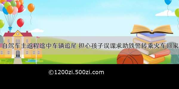 自驾车主返程途中车辆追尾 担心孩子误课求助铁警转乘火车回家